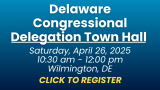 Delaware Congressional Delegation Town Hall Saturday, April 26, 2025 10:30 am to 12:00 pm Wilmington, DE CLICK TO REGISTER